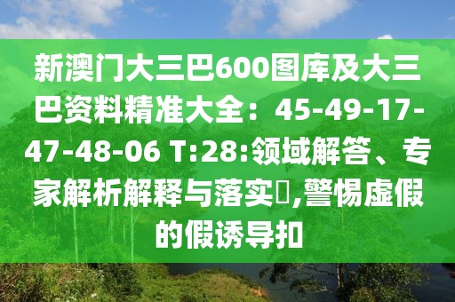 新澳門大三巴600圖庫及大三巴資料精準大全：45-49-17-47-48-06 T:28:領(lǐng)域解答、專家解析解釋與落實?,警惕虛假的假誘導扣