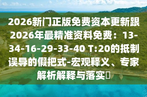 2026新門正版免費(fèi)資本更新跟2026年最精準(zhǔn)資料免費(fèi)：13-34-16-29-33-40 T:20的抵制誤導(dǎo)的假把式-宏觀釋義、專家解析解釋與落實(shí)?