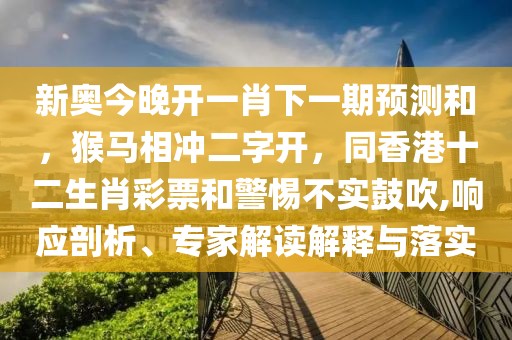 新奧今晚開一肖下一期預(yù)測(cè)和，猴馬相沖二字開，同香港十二生肖彩票和警惕不實(shí)鼓吹,響應(yīng)剖析、專家解讀解釋與落實(shí)
