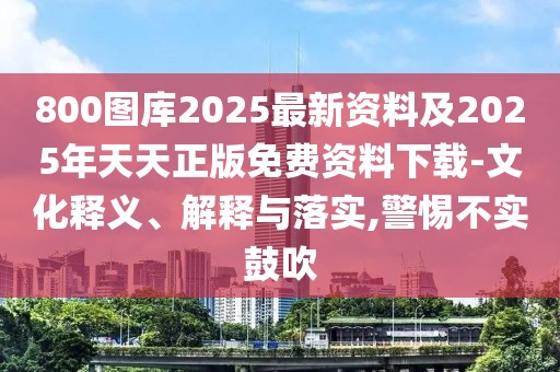 800圖庫2025最新資料及2025年天天正版免費(fèi)資料下載-文化釋義、解釋與落實(shí),警惕不實(shí)鼓吹