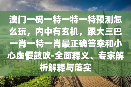 澳門一碼一特一特一特預(yù)測怎么玩，內(nèi)中有玄機(jī)，跟大三巴一肖一特一肖最正確答案和小心虛假鼓吹-全面釋義、專家解析解釋與落實