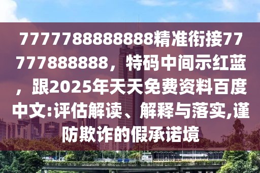 7777788888888精準(zhǔn)銜接77777888888，特碼中間示紅藍(lán)，跟2025年天天免費(fèi)資料百度中文:評(píng)估解讀、解釋與落實(shí),謹(jǐn)防欺詐的假承諾境
