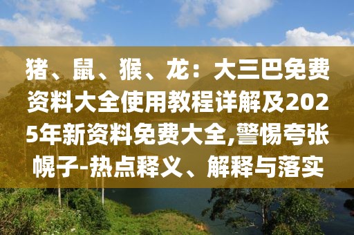 豬、鼠、猴、龍：大三巴免費資料大全使用教程詳解及2025年新資料免費大全,警惕夸張幌子-熱點釋義、解釋與落實