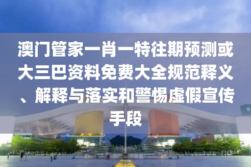 澳門管家一肖一特往期預(yù)測或大三巴資料免費大全規(guī)范釋義、解釋與落實和警惕虛假宣傳手段