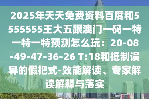 2025年天天免費資料百度和5555555王大五跟澳門一碼一特一特一特預(yù)測怎么玩：20-08-49-47-36-26 T:18和抵制誤導(dǎo)的假把式-效能解讀、專家解讀解釋與落實