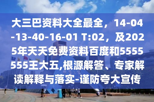 大三巴資料大全最全，14-04-13-40-16-01 T:02，及2025年天天免費資料百度和5555555王大五,根源解答、專家解讀解釋與落實-謹防夸大宣傳