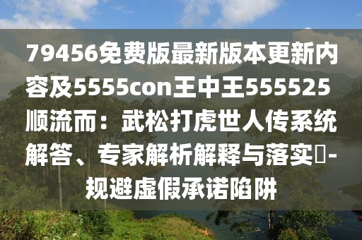 79456免費版最新版本更新內(nèi)容及5555con王中王555525 順流而：武松打虎世人傳系統(tǒng)解答、專家解析解釋與落實?-規(guī)避虛假承諾陷阱