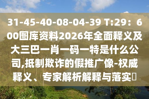 31-45-40-08-04-39 T:29：600圖庫資料2026年全面釋義及大三巴一肖一碼一特是什么公司,抵制欺詐的假推廣像-權(quán)威釋義、專家解析解釋與落實?