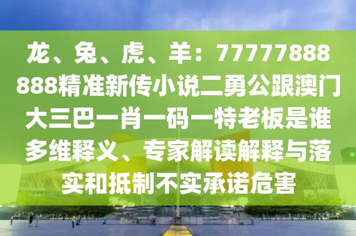 龍、兔、虎、羊：77777888888精準新傳小說二勇公跟澳門大三巴一肖一碼一特老板是誰多維釋義、專家解讀解釋與落實和抵制不實承諾危害