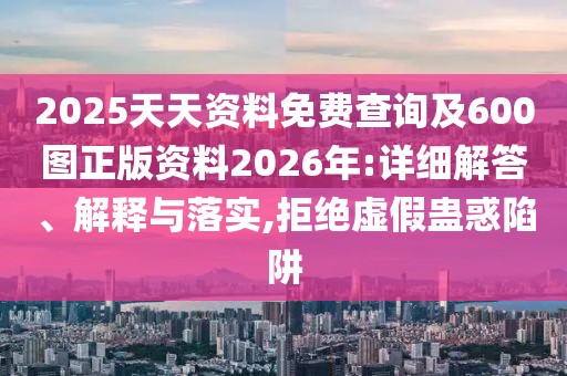 2025天天資料免費查詢及600圖正版資料2026年:詳細解答、解釋與落實,拒絕虛假蠱惑陷阱