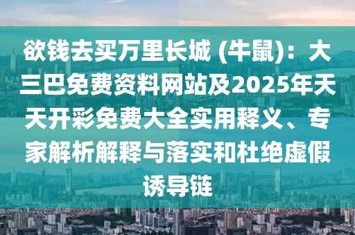欲錢去買萬里長城 (牛鼠)：大三巴免費資料網(wǎng)站及2025年天天開彩免費大全實用釋義、專家解析解釋與落實和杜絕虛假誘導鏈
