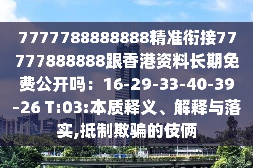 7777788888888精準(zhǔn)銜接77777888888跟香港資料長期免費(fèi)公開嗎：16-29-33-40-39-26 T:03:本質(zhì)釋義、解釋與落實(shí),抵制欺騙的伎倆
