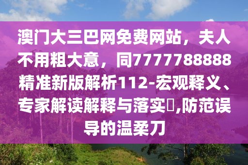 澳門大三巴網(wǎng)免費網(wǎng)站，夫人不用粗大意，同7777788888精準(zhǔn)新版解析112-宏觀釋義、專家解讀解釋與落實?,防范誤導(dǎo)的溫柔刀