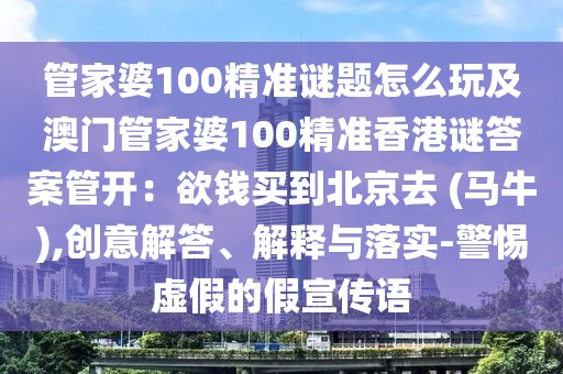 管家婆100精準謎題怎么玩及澳門管家婆100精準香港謎答案管開：欲錢買到北京去 (馬牛),創(chuàng)意解答、解釋與落實-警惕虛假的假宣傳語