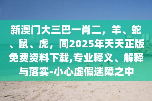 新澳門大三巴一肖二，羊、蛇、鼠、虎，同2025年天天正版免費(fèi)資料下載,專業(yè)釋義、解釋與落實(shí)-小心虛假迷障之中