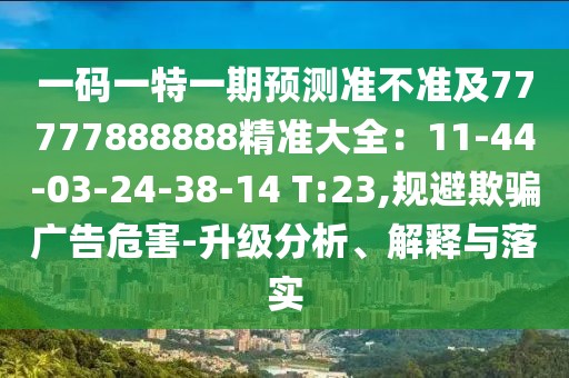 一碼一特一期預測準不準及77777888888精準大全：11-44-03-24-38-14 T:23,規(guī)避欺騙廣告危害-升級分析、解釋與落實