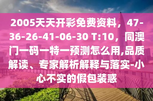 2005天天開彩免費資料，47-36-26-41-06-30 T:10，同澳門一碼一特一預(yù)測怎么用,品質(zhì)解讀、專家解析解釋與落實-小心不實的假包裝惑