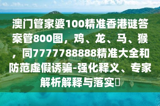 澳門管家婆100精準(zhǔn)香港謎答案管800圖，雞、龍、馬、猴，同7777788888精準(zhǔn)大全和防范虛假誘騙-強(qiáng)化釋義、專家解析解釋與落實(shí)?