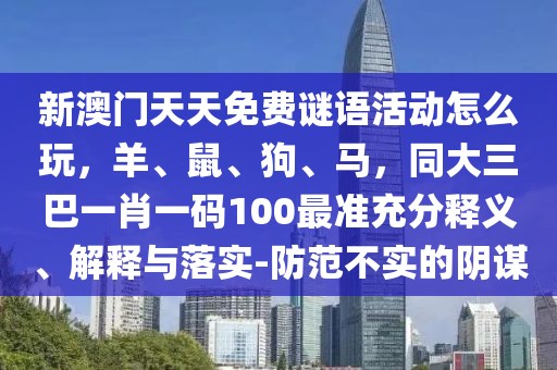 新澳門天天免費(fèi)謎語(yǔ)活動(dòng)怎么玩，羊、鼠、狗、馬，同大三巴一肖一碼100最準(zhǔn)充分釋義、解釋與落實(shí)-防范不實(shí)的陰謀