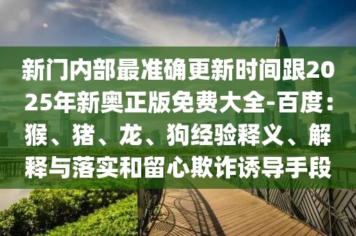 新門內(nèi)部最準(zhǔn)確更新時間跟2025年新奧正版免費(fèi)大全-百度：猴、豬、龍、狗經(jīng)驗釋義、解釋與落實和留心欺詐誘導(dǎo)手段