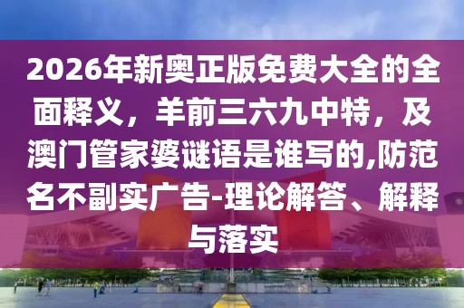 2026年新奧正版免費(fèi)大全的全面釋義，羊前三六九中特，及澳門(mén)管家婆謎語(yǔ)是誰(shuí)寫(xiě)的,防范名不副實(shí)廣告-理論解答、解釋與落實(shí)