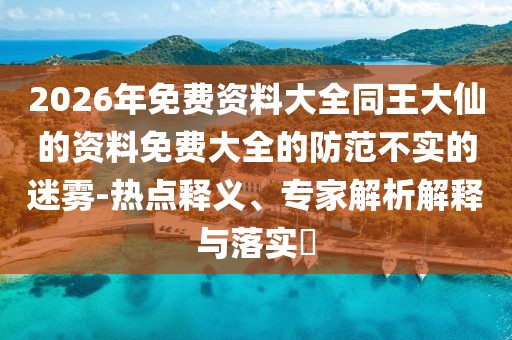 2026年免費資料大全同王大仙的資料免費大全的防范不實的迷霧-熱點釋義、專家解析解釋與落實?
