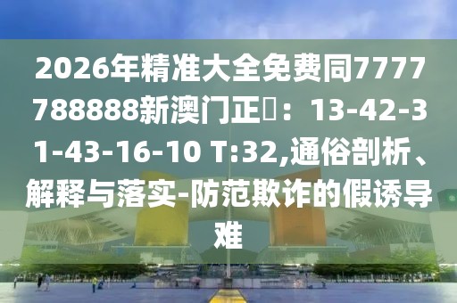 2026年精準(zhǔn)大全免費(fèi)同7777788888新澳門(mén)正粄：13-42-31-43-16-10 T:32,通俗剖析、解釋與落實(shí)-防范欺詐的假誘導(dǎo)難