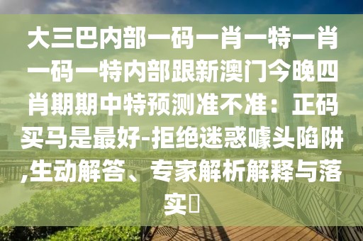 大三巴內(nèi)部一碼一肖一特一肖一碼一特內(nèi)部跟新澳門今晚四肖期期中特預測準不準：正碼買馬是最好-拒絕迷惑噱頭陷阱,生動解答、專家解析解釋與落實?