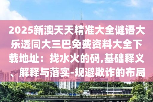 2025新澳天天精準(zhǔn)大全謎語大樂透同大三巴免費資料大全下載地址：找水火的碼,基礎(chǔ)釋義、解釋與落實-規(guī)避欺詐的布局
