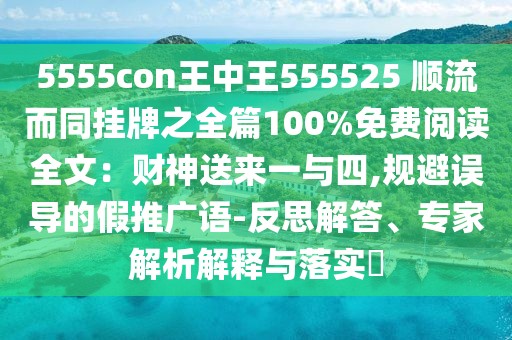 5555con王中王555525 順流而同掛牌之全篇100%免費閱讀全文：財神送來一與四,規(guī)避誤導(dǎo)的假推廣語-反思解答、專家解析解釋與落實?