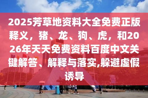 2025芳草地資料大全免費(fèi)正版釋義，豬、龍、狗、虎，和2026年天天免費(fèi)資料百度中文關(guān)鍵解答、解釋與落實(shí),躲避虛假誘導(dǎo)