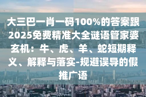 大三巴一肖一碼100%的答案跟2025免費(fèi)精準(zhǔn)大全謎語(yǔ)管家婆玄機(jī)：牛、虎、羊、蛇短期釋義、解釋與落實(shí)-規(guī)避誤導(dǎo)的假推廣語(yǔ)