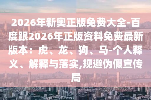 2026年新奧正版免費(fèi)大全-百度跟2026年正版資料免費(fèi)最新版本：虎、龍、狗、馬-個(gè)人釋義、解釋與落實(shí),規(guī)避偽假宣傳局