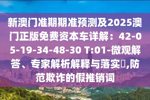 新澳門準期期準預測及2025澳門正版免費資本車詳解：42-05-19-34-48-30 T:01-微觀解答、專家解析解釋與落實?,防范欺詐的假推銷詞