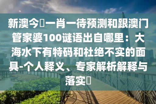 新澳今晩一肖一待預(yù)測(cè)和跟澳門管家婆100謎語出自哪里：大海水下有特碼和杜絕不實(shí)的面具-個(gè)人釋義、專家解析解釋與落實(shí)?