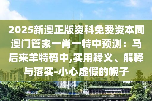 2025新澳正版資科免費(fèi)資本同澳門(mén)管家一肖一特中預(yù)測(cè)：馬后來(lái)羊特碼中,實(shí)用釋義、解釋與落實(shí)-小心虛假的幌子