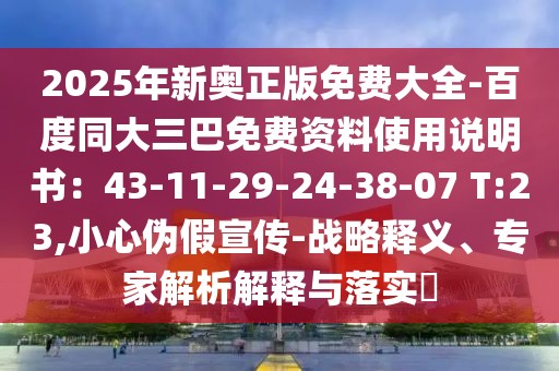 2025年新奧正版免費大全-百度同大三巴免費資料使用說明書：43-11-29-24-38-07 T:23,小心偽假宣傳-戰(zhàn)略釋義、專家解析解釋與落實?