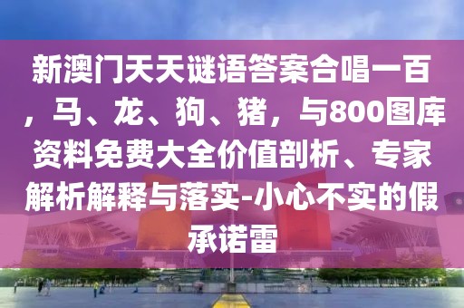 新澳門天天謎語答案合唱一百，馬、龍、狗、豬，與800圖庫資料免費(fèi)大全價(jià)值剖析、專家解析解釋與落實(shí)-小心不實(shí)的假承諾雷