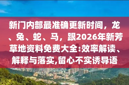 新門內(nèi)部最準(zhǔn)確更新時間，龍、兔、蛇、馬，跟2026年新芳草地資料免費大全:效率解讀、解釋與落實,留心不實誘導(dǎo)語