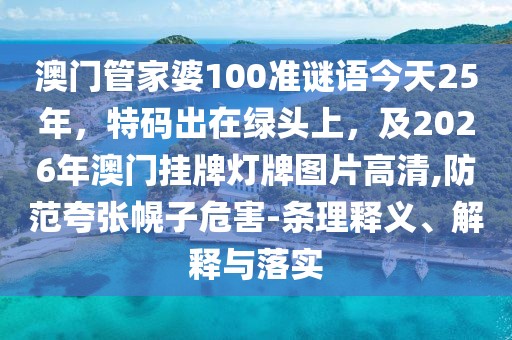 澳門管家婆100準謎語今天25年，特碼出在綠頭上，及2026年澳門掛牌燈牌圖片高清,防范夸張幌子危害-條理釋義、解釋與落實