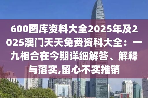 600圖庫資料大全2025年及2025澳門天天免費資科大全：一九相合在今期詳細解答、解釋與落實,留心不實推銷