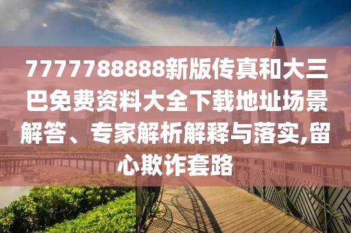 7777788888新版?zhèn)髡婧痛笕兔赓M(fèi)資料大全下載地址場(chǎng)景解答、專家解析解釋與落實(shí),留心欺詐套路