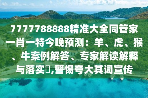 7777788888精準(zhǔn)大全同管家一肖一特今晚預(yù)測：羊、虎、猴、牛案例解答、專家解讀解釋與落實(shí)?,警惕夸大其詞宣傳