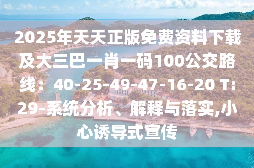 2025年天天正版免費(fèi)資料下載及大三巴一肖一碼100公交路線：40-25-49-47-16-20 T:29-系統(tǒng)分析、解釋與落實(shí),小心誘導(dǎo)式宣傳