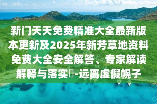 新門天天免費(fèi)精準(zhǔn)大全最新版本更新及2025年新芳草地資料免費(fèi)大全安全解答、專家解讀解釋與落實(shí)?-遠(yuǎn)離虛假幌子