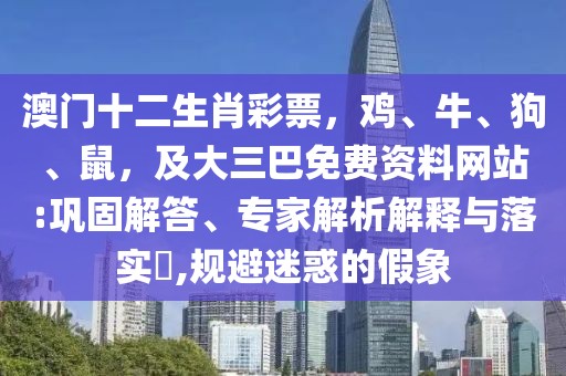澳門十二生肖彩票，雞、牛、狗、鼠，及大三巴免費資料網(wǎng)站:鞏固解答、專家解析解釋與落實?,規(guī)避迷惑的假象