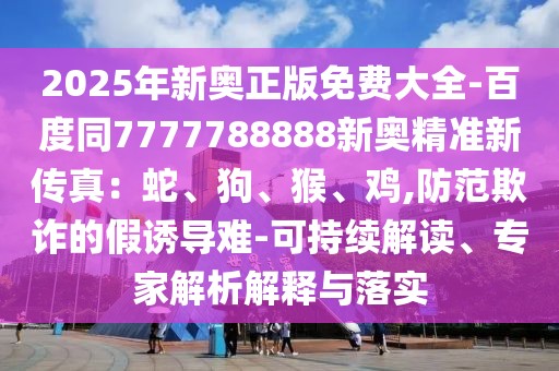 2025年新奧正版免費(fèi)大全-百度同7777788888新奧精準(zhǔn)新傳真：蛇、狗、猴、雞,防范欺詐的假誘導(dǎo)難-可持續(xù)解讀、專家解析解釋與落實