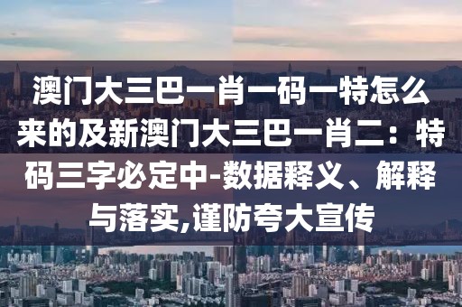 澳門大三巴一肖一碼一特怎么來的及新澳門大三巴一肖二：特碼三字必定中-數(shù)據(jù)釋義、解釋與落實(shí),謹(jǐn)防夸大宣傳