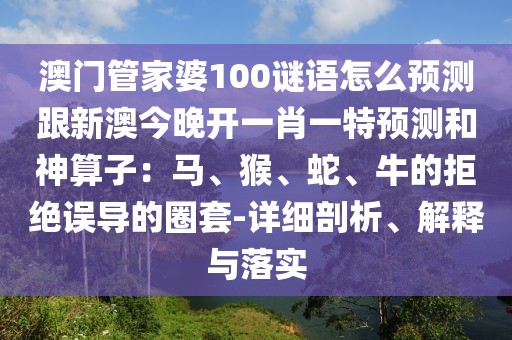 澳門管家婆100謎語怎么預(yù)測跟新澳今晚開一肖一特預(yù)測和神算子：馬、猴、蛇、牛的拒絕誤導(dǎo)的圈套-詳細(xì)剖析、解釋與落實(shí)