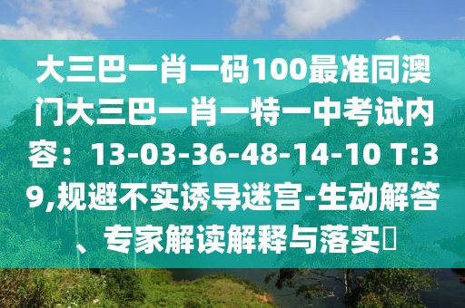 大三巴一肖一碼100最準同澳門大三巴一肖一特一中考試內容：13-03-36-48-14-10 T:39,規(guī)避不實誘導迷宮-生動解答、專家解讀解釋與落實?